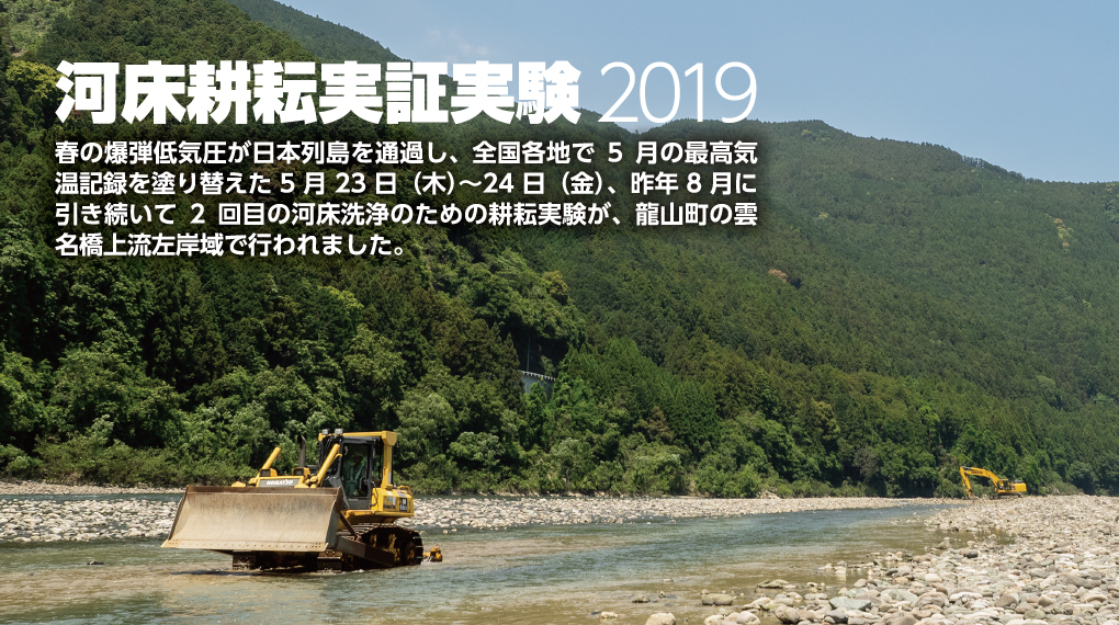 河床耕耘実証実験2019　春の爆弾低気圧が日本列島を通過し、全国各地で5月の最高気温記録を塗り替えた5月23日（木）～24日（金）、昨年8月に引き続いて2回目の河床耕耘実験が、龍山町の雲名橋上流左岸域で行われました。